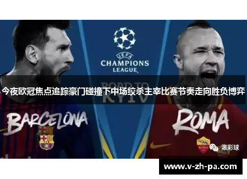 今夜欧冠焦点追踪豪门碰撞下中场绞杀主宰比赛节奏走向胜负博弈 今夜欧冠焦点追踪豪门碰撞下中场绞杀主宰比赛节奏走向胜负博弈