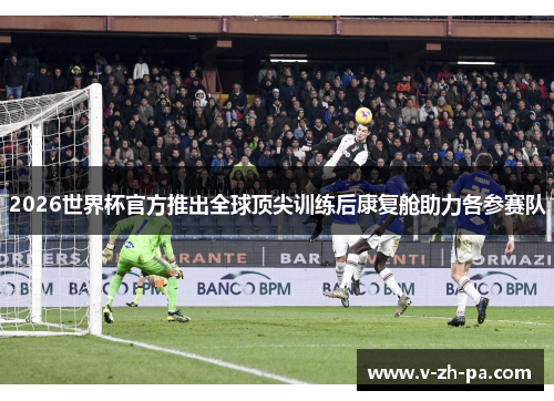 2026世界杯官方推出全球顶尖训练后康复舱助力各参赛队