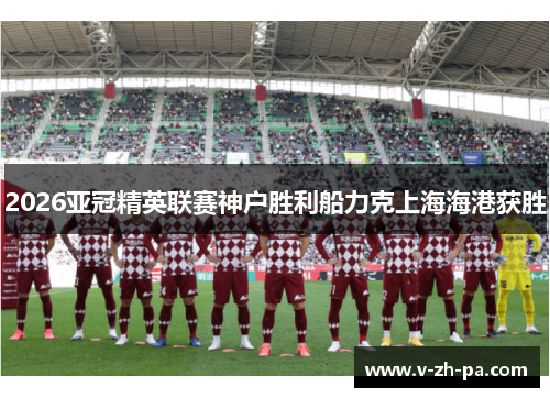 2026亚冠精英联赛神户胜利船力克上海海港获胜