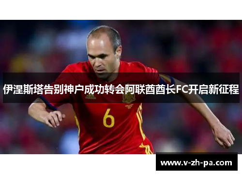 伊涅斯塔告别神户成功转会阿联酋酋长FC开启新征程 伊涅斯塔告别神户成功转会阿联酋酋长FC开启新征程