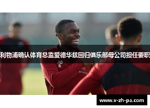 利物浦确认体育总监爱德华兹回归俱乐部母公司担任要职