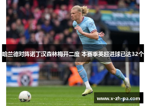 哈兰德对阵诺丁汉森林梅开二度 本赛季英超进球已达32个 哈兰德对阵诺丁汉森林梅开二度 本赛季英超进球已达32个