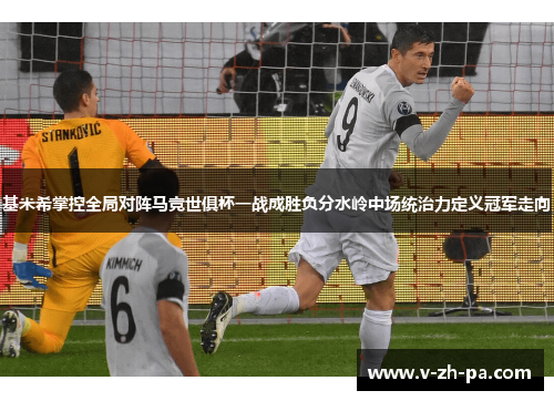 基米希掌控全局对阵马竞世俱杯一战成胜负分水岭中场统治力定义冠军走向 基米希掌控全局对阵马竞世俱杯一战成胜负分水岭中场统治力定义冠军走向