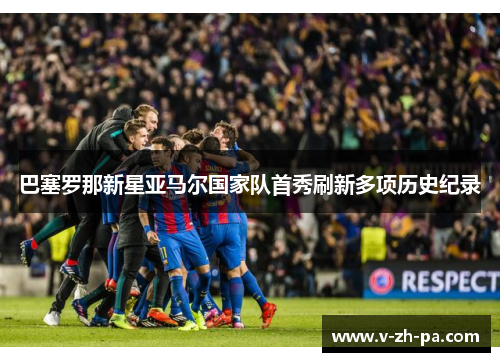 巴塞罗那新星亚马尔国家队首秀刷新多项历史纪录