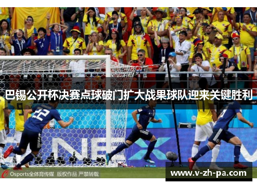 巴锡公开杯决赛点球破门扩大战果球队迎来关键胜利