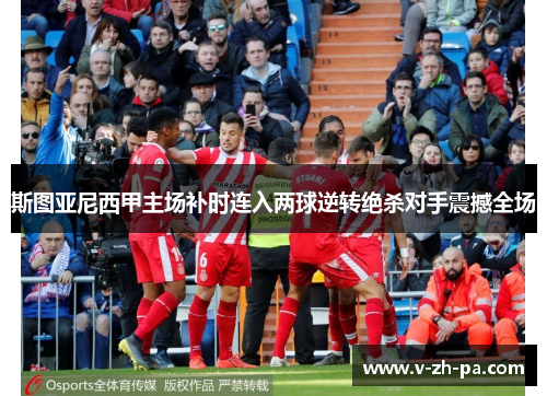 斯图亚尼西甲主场补时连入两球逆转绝杀对手震撼全场