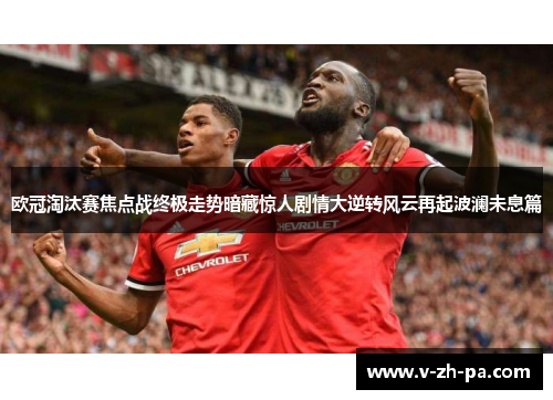欧冠淘汰赛焦点战终极走势暗藏惊人剧情大逆转风云再起波澜未息篇 欧冠淘汰赛焦点战终极走势暗藏惊人剧情大逆转风云再起波澜未息篇