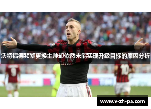 沃特福德频繁更换主帅却依然未能实现升级目标的原因分析 沃特福德频繁更换主帅却依然未能实现升级目标的原因分析