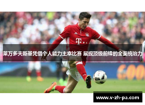 莱万多夫斯基凭借个人能力主宰比赛 展现顶级前锋的全面统治力 莱万多夫斯基凭借个人能力主宰比赛 展现顶级前锋的全面统治力