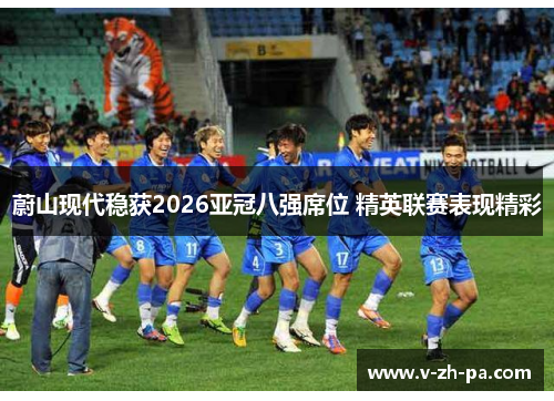 蔚山现代稳获2026亚冠八强席位 精英联赛表现精彩 蔚山现代稳获2026亚冠八强席位 精英联赛表现精彩