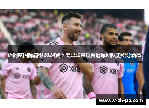 迈阿密国际赢得2024赛季美职联常规赛冠军创队史积分新高 迈阿密国际赢得2024赛季美职联常规赛冠军创队史积分新高