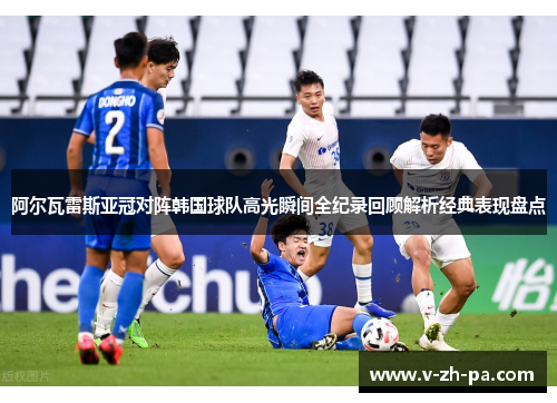 阿尔瓦雷斯亚冠对阵韩国球队高光瞬间全纪录回顾解析经典表现盘点 阿尔瓦雷斯亚冠对阵韩国球队高光瞬间全纪录回顾解析经典表现盘点