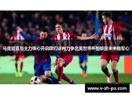 马竞官宣与主力核心开启续约谈判力争北美世界杯前锁定未来稳军心 马竞官宣与主力核心开启续约谈判力争北美世界杯前锁定未来稳军心