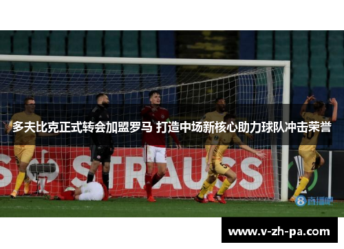 多夫比克正式转会加盟罗马 打造中场新核心助力球队冲击荣誉 多夫比克正式转会加盟罗马 打造中场新核心助力球队冲击荣誉
