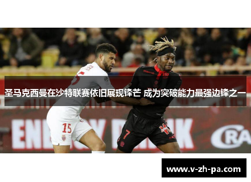 圣马克西曼在沙特联赛依旧展现锋芒 成为突破能力最强边锋之一 圣马克西曼在沙特联赛依旧展现锋芒 成为突破能力最强边锋之一