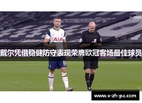 戴尔凭借稳健防守表现荣膺欧冠客场最佳球员 戴尔凭借稳健防守表现荣膺欧冠客场最佳球员