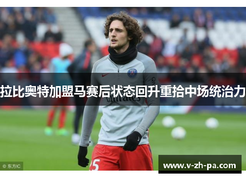 拉比奥特加盟马赛后状态回升重拾中场统治力 拉比奥特加盟马赛后状态回升重拾中场统治力