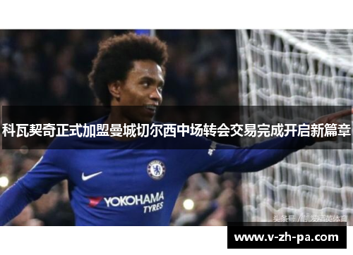 科瓦契奇正式加盟曼城切尔西中场转会交易完成开启新篇章