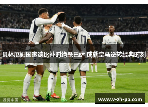 贝林厄姆国家德比补时绝杀巴萨 成就皇马逆转经典时刻