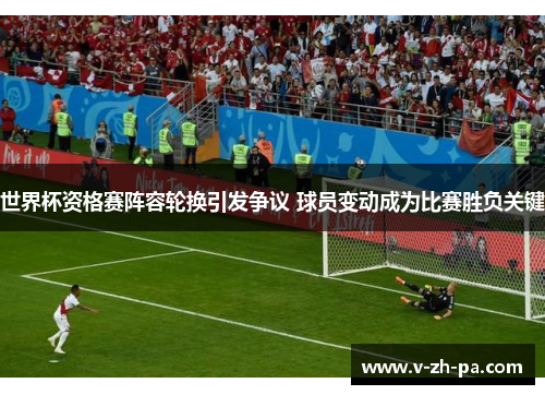 世界杯资格赛阵容轮换引发争议 球员变动成为比赛胜负关键