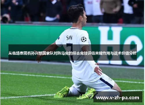 从临场表现看孙兴慜国家队对阵马竞的综合竞技评估关键作用与战术价值分析